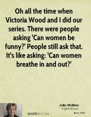 Oh all the time when Victoria Wood and I did our series. There were ...