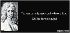 You have to study a great deal to know a little. - Charles de ...