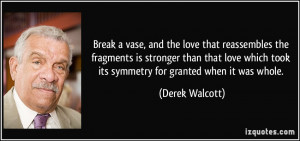 ... love which took its symmetry for granted when it was whole. - Derek