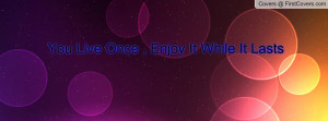 You Live Once , Enjoy It While It Lasts Profile Facebook Covers