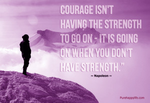 Life Quote: Courage isn’t having the strength to go on..