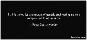 think the ethics and morals of genetic engineering are very ...