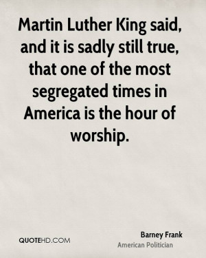 Martin Luther King said, and it is sadly still true, that one of the ...