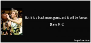 But it is a black man's game, and it will be forever. - Larry Bird