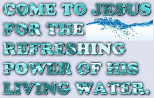 COME TO JESUS FOR THE REFRESHING POWER OF HIS LIVING WATER. by Dwayne ...
