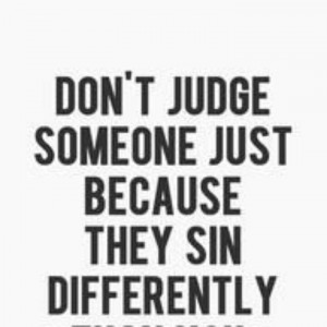 Don't judge someone cause they sin differently.