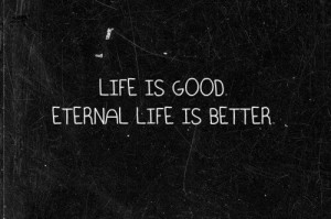Although life is good, eternal life is SO MUCH better!
