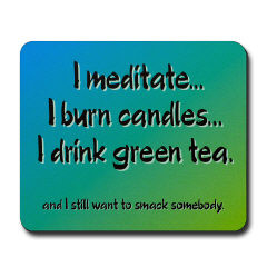 meditate, I burn candles, I drink green tea.... and I still want to ...