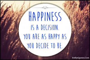 Happiness is a decision. You are as happy as you decide to be.”