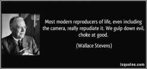 ... repudiate it. We gulp down evil, choke at good. - Wallace Stevens