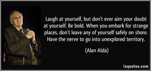 yourself, but don't ever aim your doubt at yourself. Be bold. When you ...