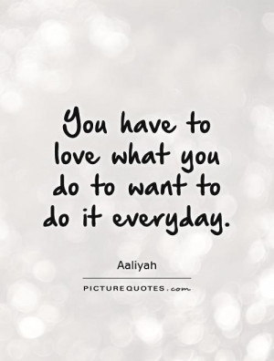 You have to love what you do to want to do it everyday. Picture Quote ...