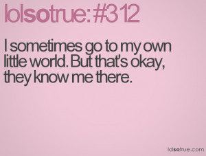 sometimes go to my own little world. But that's okay, they know me ...