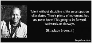 Talent without discipline is like an octopus on roller skates. There's ...