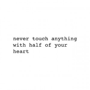 never touch anything with half of your heart