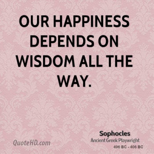 Our happiness depends on wisdom all the way.