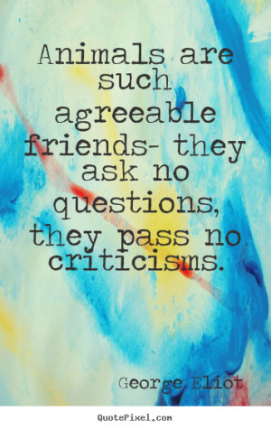Quotes about friendship - Animals are such agreeable friends- they ask ...