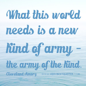 ... needs is a new kind of army – the army of the kind. ~Cleveland Amory