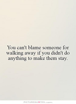 You can't blame someone for walking away if you didn't do anything to ...