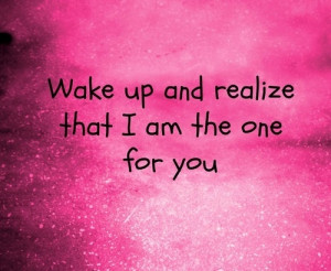 Wake up and realize that I am the one for you