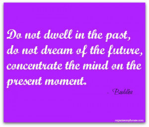 do not dwell in the past, do not dream of the future, concentrate the ...