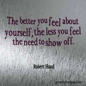 ... about yourself, the less you feel the need to show off. ~Robert Hand