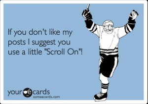 ... : If you don't like my posts I suggest you use a little 'Scroll On