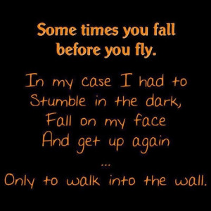 You Fall Before You Fly. In My Case I Had To Stumble In The Dark ...