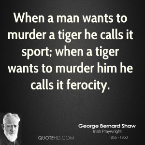 ... calls it sport; when a tiger wants to murder him he calls it ferocity