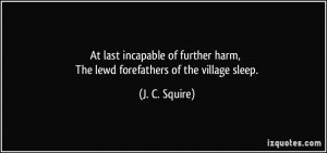 ... harm, The lewd forefathers of the village sleep. - J. C. Squire