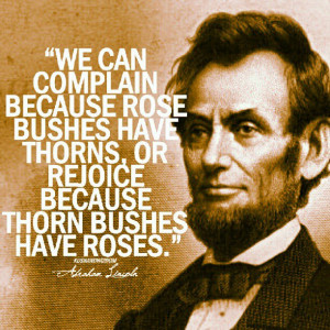 ... , or rejoice because thorn bushes have roses.” -Abraham Lincoln
