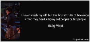 ... is that they don't employ old people or fat people. - Ruby Wax