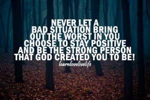 Never let a bad situation bring out the worst in you, choose to stay ...