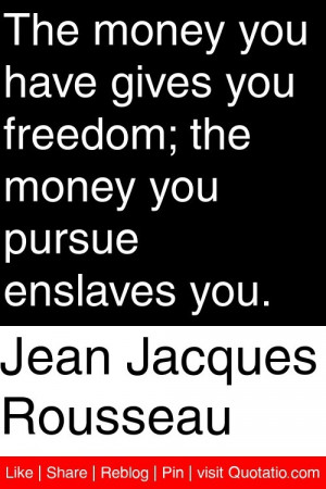 Jean Jacques Rousseau - The money you have gives you freedom; the ...