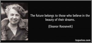 ... those who believe in the beauty of their dreams. - Eleanor Roosevelt