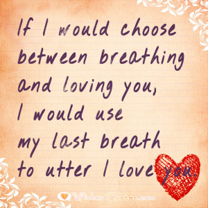If I would choose between breathing and loving you, I would use my ...