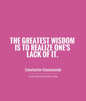 ... Stanislavski~The greatest wisdom is to realize one’s lack of it