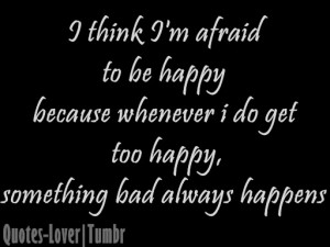 think I’m afraid to be happy because whenever I do get too happy ...