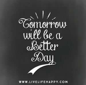Tomorrow will be a better day.