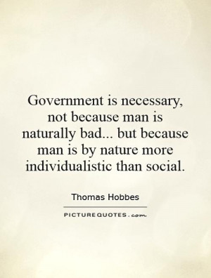 Government is necessary, not because man is naturally bad... but ...