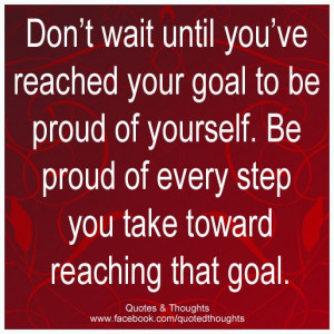 wait until you've reached your goal to be proud of yourself. Be proud ...