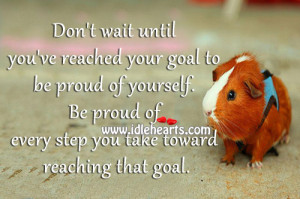 Don’t wait until you’ve reached your goal to be proud of yourself ...