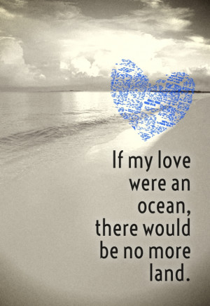 If my love were an ocean, there would be no more land.