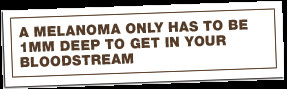 MELANOMA ONLY HAS TO BE 1MM DEEP TO GET IN YOUR BLOODSTREAM