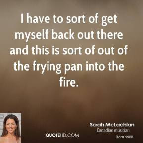 sarah-mclachlan-quote-i-have-to-sort-of-get-myself-back-out-there-and ...