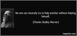 No one can sincerely try to help another without helping himself ...