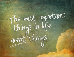 The most important things in life aren’t things.