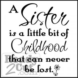 ... Family / A sister is a little bit of childhood that can never be lost