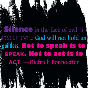 ... Not to speak is to speak. Not to act is to act. —Dietrich Bonhoeffer