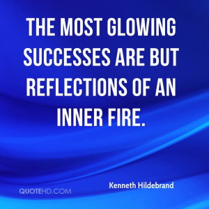 The most glowing successes are but reflections of an inner fire.